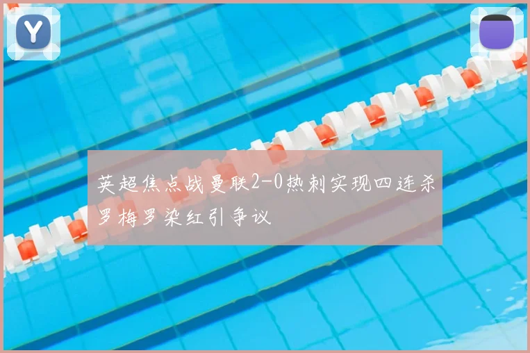 英超焦点战曼联2-0热刺实现四连杀罗梅罗染红引争议