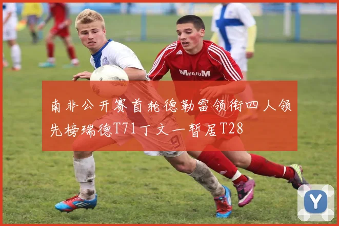 南非公开赛首轮德勒雷领衔四人领先榜瑞德T71丁文一暂居T28