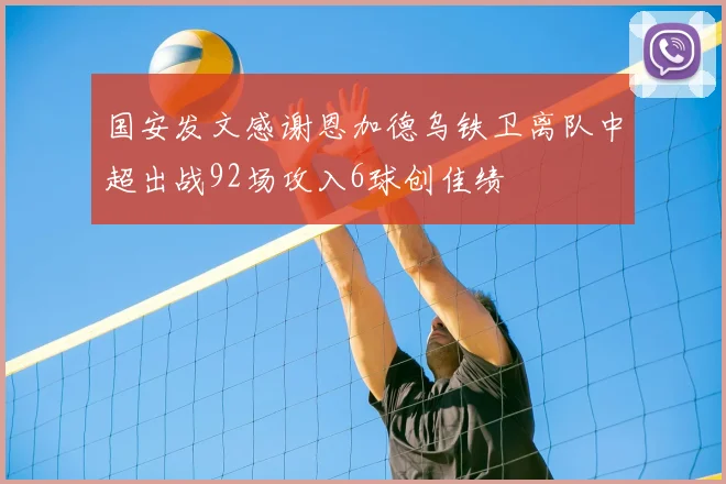 国安发文感谢恩加德乌铁卫离队中超出战92场攻入6球创佳绩