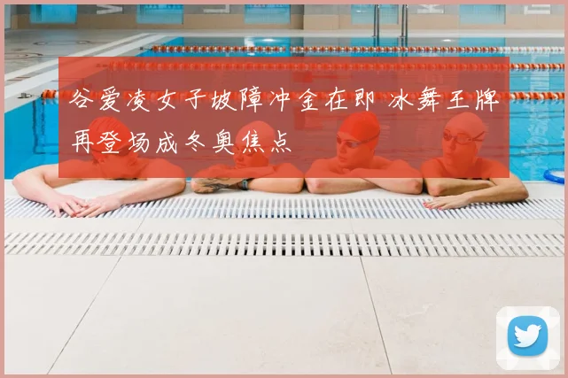 谷爱凌女子坡障冲金在即 冰舞王牌再登场成冬奥焦点