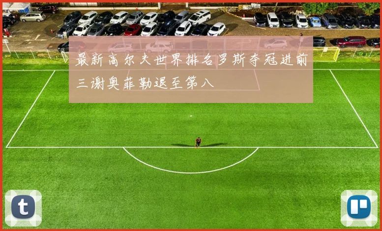 最新高尔夫世界排名罗斯夺冠进前三谢奥菲勒退至第八