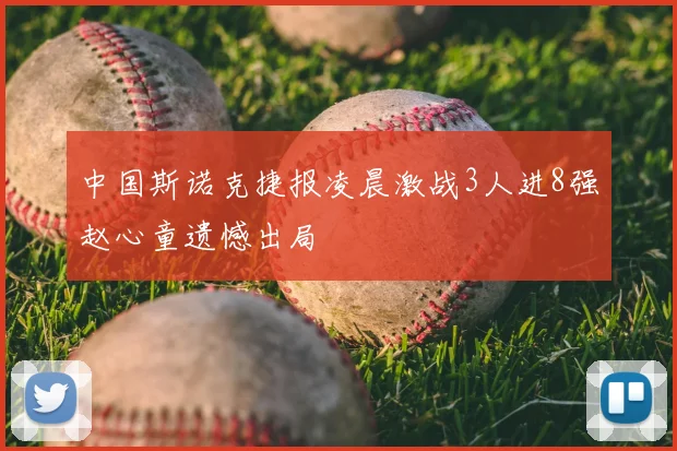 中国斯诺克捷报凌晨激战3人进8强赵心童遗憾出局