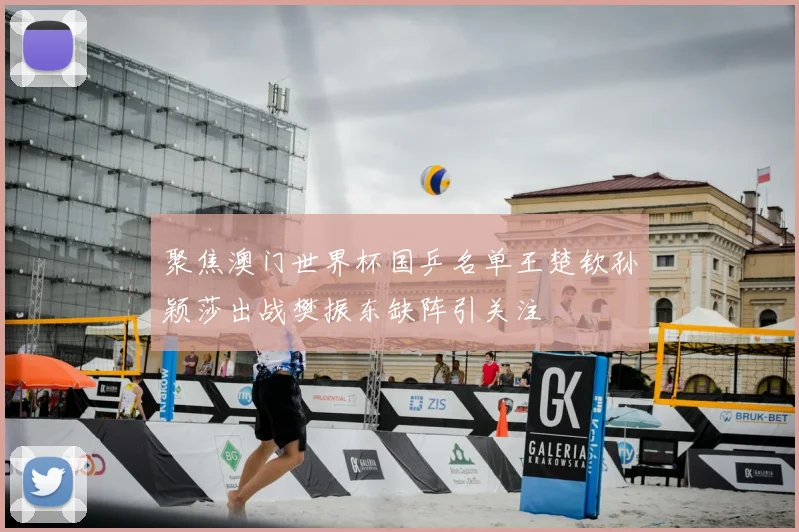 聚焦澳门世界杯国乒名单王楚钦孙颖莎出战樊振东缺阵引关注