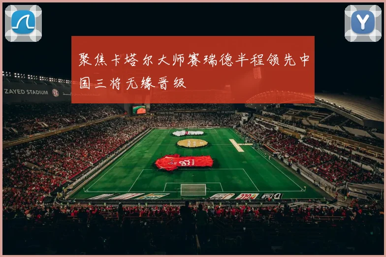 聚焦卡塔尔大师赛瑞德半程领先中国三将无缘晋级