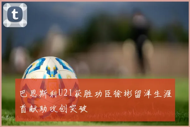 巴恩斯利U21获胜功臣徐彬留洋生涯首献助攻创突破