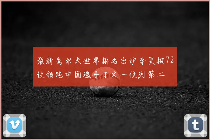 最新高尔夫世界排名出炉李昊桐72位领跑中国选手丁文一位列第二