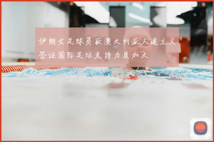 伊朗女足球员获澳大利亚人道主义签证国际足坛支持力度加大