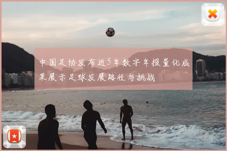 中国足协发布近5年数字年报量化成果展示足球发展路径与挑战