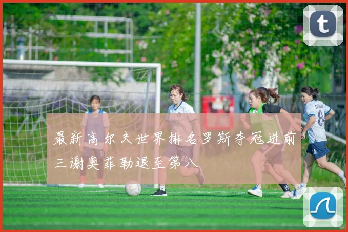 最新高尔夫世界排名罗斯夺冠进前三谢奥菲勒退至第八