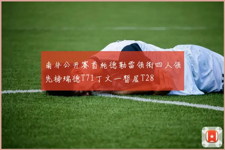 南非公开赛首轮德勒雷领衔四人领先榜瑞德T71丁文一暂居T28