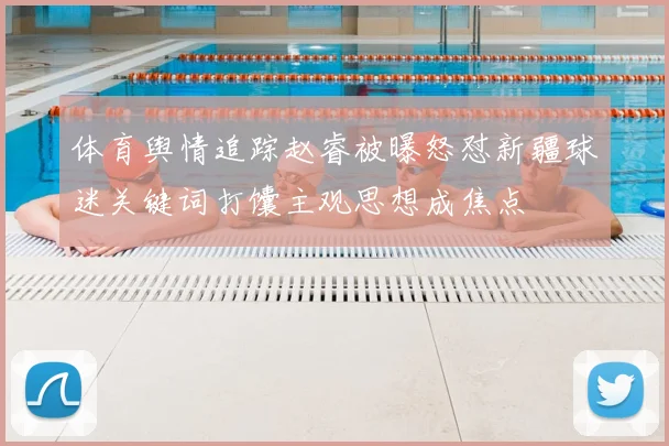 体育舆情追踪赵睿被曝怒怼新疆球迷关键词打馕主观思想成焦点