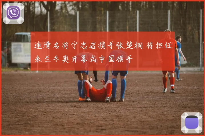 速滑名将宁忠岩携手张楚桐 将担任米兰冬奥开幕式中国旗手