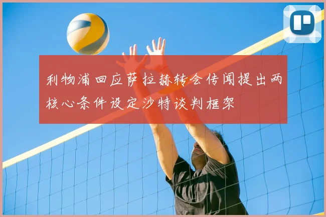 利物浦回应萨拉赫转会传闻提出两核心条件设定沙特谈判框架