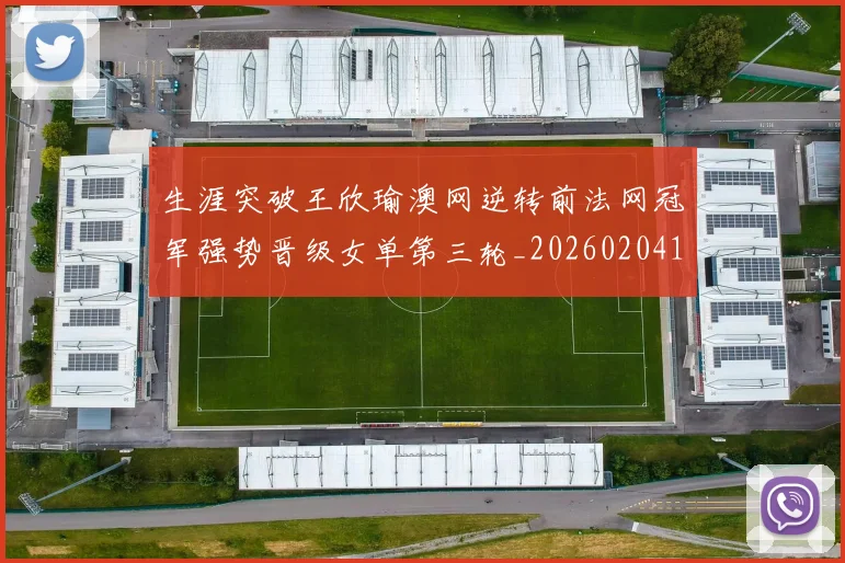 生涯突破王欣瑜澳网逆转前法网冠军强势晋级女单第三轮_20260204134016