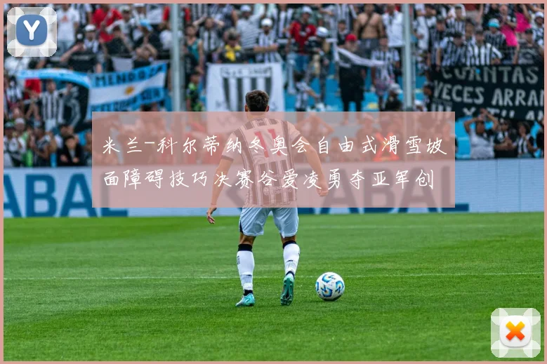 米兰-科尔蒂纳冬奥会自由式滑雪坡面障碍技巧决赛谷爱凌勇夺亚军创历史