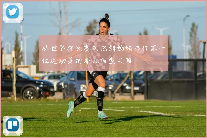 从世界杯决赛失忆到畅销书作家一位运动员的非凡转型之路