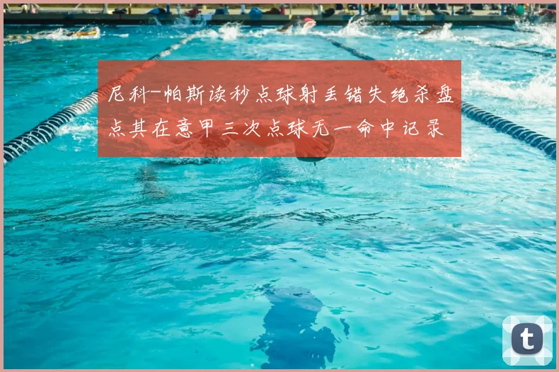 尼科-帕斯读秒点球射丢错失绝杀盘点其在意甲三次点球无一命中记录