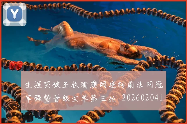 生涯突破王欣瑜澳网逆转前法网冠军强势晋级女单第三轮_20260204134016