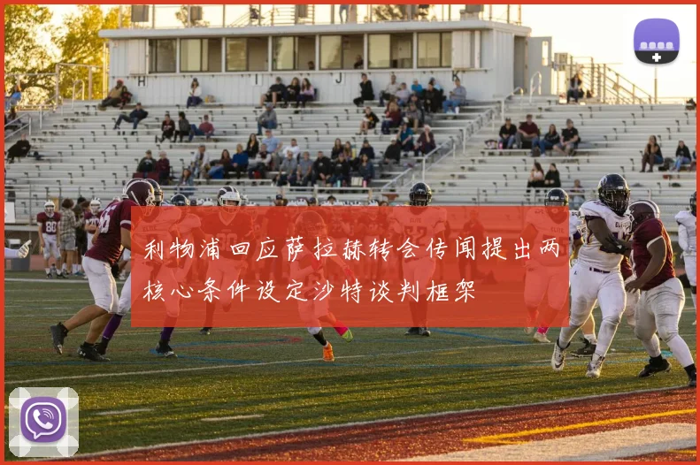 利物浦回应萨拉赫转会传闻提出两核心条件设定沙特谈判框架